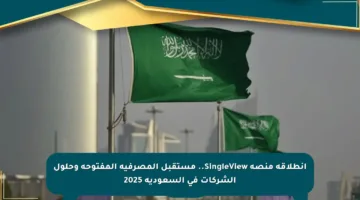 انطلاقة منصة SingleView.. مستقبل المصرفية المفتوحة وحلول الشركات في السعودية 2025